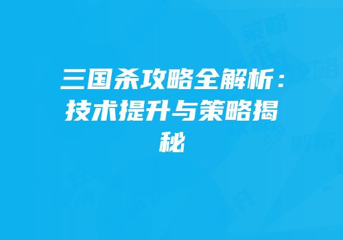 三国杀攻略全解析：技术提升与策略揭秘