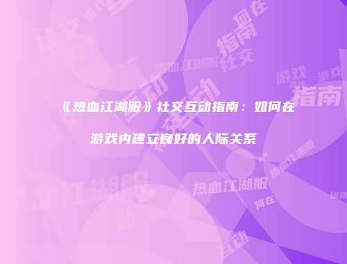 《热血江湖服》社交互动指南：如何在游戏内建立良好的人际关系