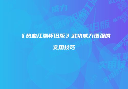 《热血江湖怀旧版》武功威力增强的实用技巧
