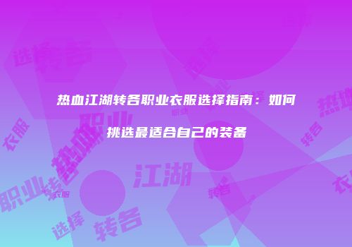 热血江湖转各职业衣服选择指南：如何挑选最适合自己的装备
