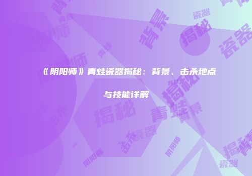《阴阳师》青蛙瓷器揭秘：背景、击杀地点与技能详解