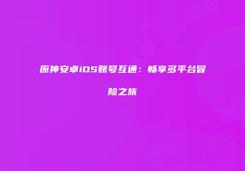 原神安卓iOS账号互通：畅享多平台冒险之旅