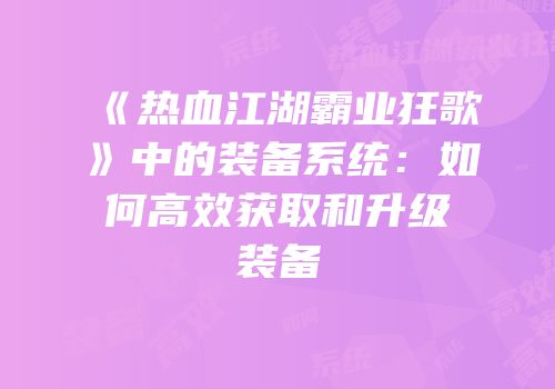 《热血江湖霸业狂歌》中的装备系统：如何高效获取和升级装备