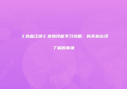 《热血江湖》宠物技能学习攻略：购买前必须了解的事项