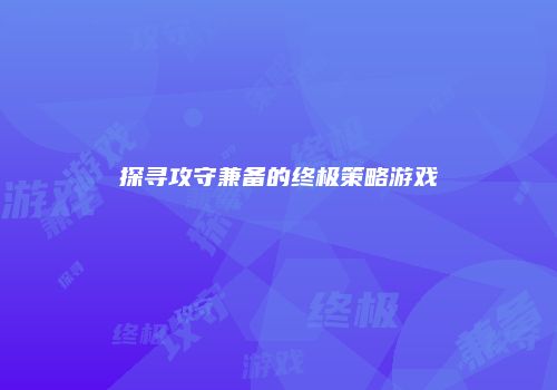 探寻攻守兼备的终极策略游戏