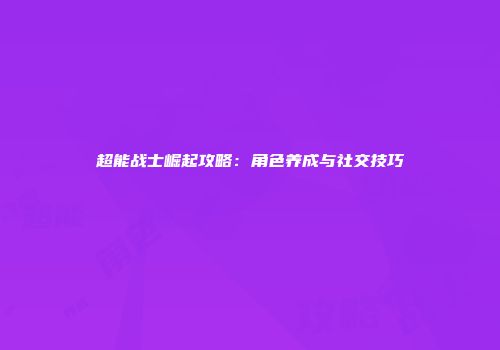 超能战士崛起攻略：角色养成与社交技巧