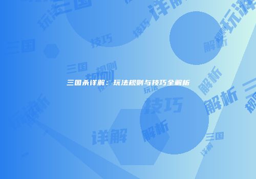 三国杀详解：玩法规则与技巧全解析