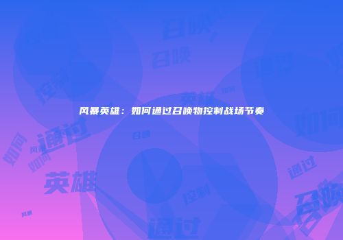 风暴英雄：如何通过召唤物控制战场节奏