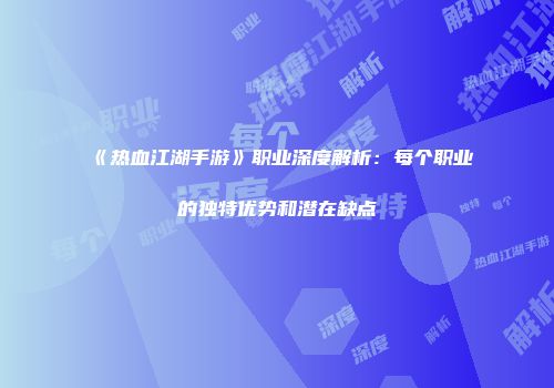 《热血江湖手游》职业深度解析：每个职业的独特优势和潜在缺点