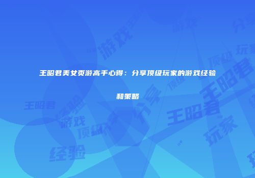 王昭君美女页游高手心得：分享顶级玩家的游戏经验和策略