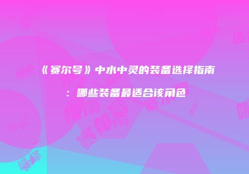 《赛尔号》中水中灵的装备选择指南：哪些装备最适合该角色