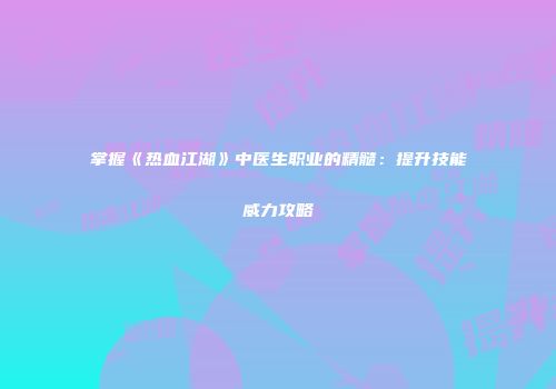 掌握《热血江湖》中医生职业的精髓：提升技能威力攻略