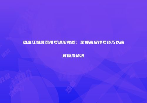 热血江湖武器排号进阶教程：掌握高级排号技巧以应对复杂情况