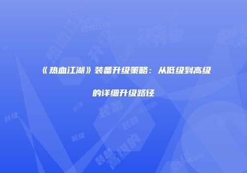 《热血江湖》装备升级策略：从低级到高级的详细升级路径