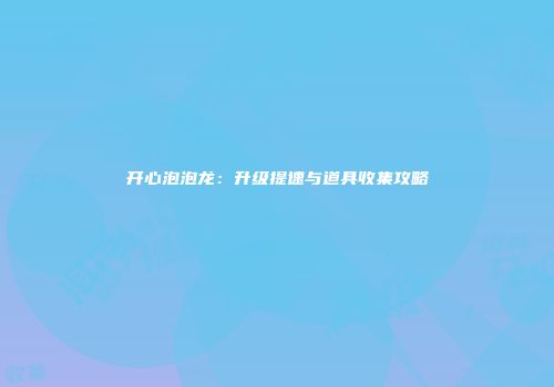 开心泡泡龙：升级提速与道具收集攻略