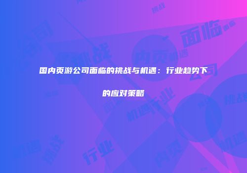 国内页游公司面临的挑战与机遇：行业趋势下的应对策略