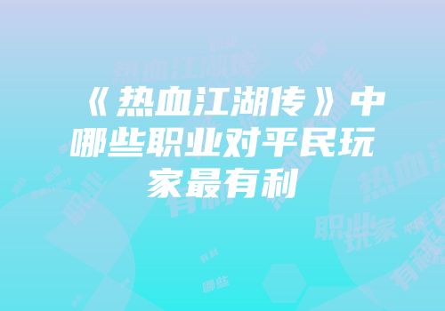 《热血江湖传》中哪些职业对平民玩家最有利