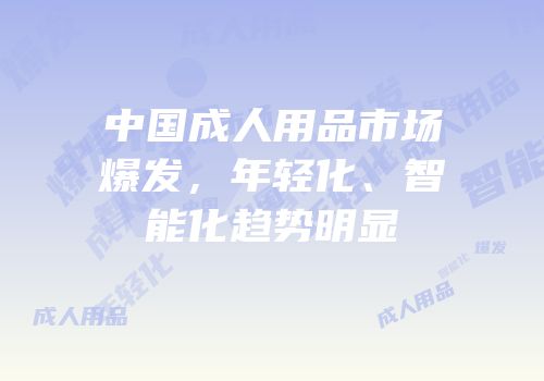 中国成人用品市场爆发，年轻化、智能化趋势明显