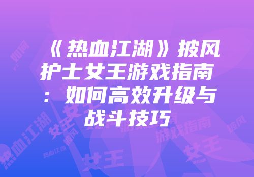 《热血江湖》披风护士女王游戏指南:如何高效升级与战斗技巧