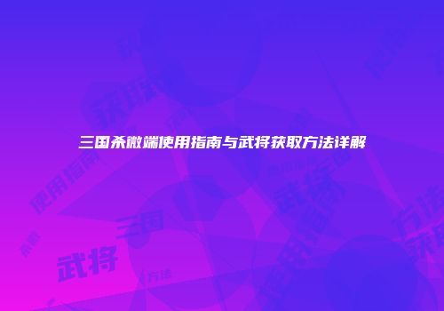 三国杀微端使用指南与武将获取方法详解