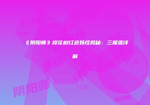 《阴阳师》樱花树红色妖怪揭秘：三尾狐详解