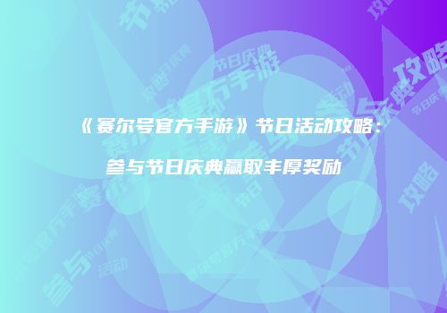 《赛尔号官方手游》节日活动攻略：参与节日庆典赢取丰厚奖励