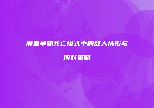 魔兽争霸死亡模式中的敌人情报与应对策略