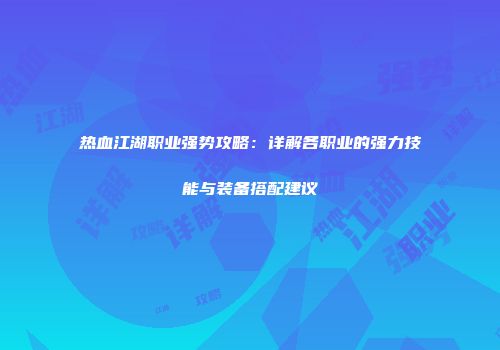 热血江湖职业强势攻略：详解各职业的强力技能与装备搭配建议