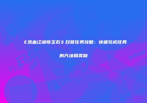《热血江湖奇玉石》日常任务攻略：快速完成任务的方法和奖励