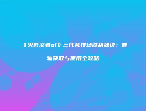 《火影忍者ol》三代竞技场胜利秘诀：卷轴获取与使用全攻略