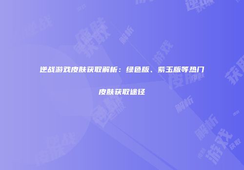 逆战游戏皮肤获取解析：绿色版、紫玉版等热门皮肤获取途径