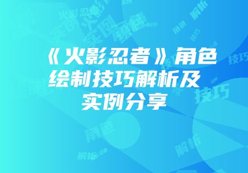《火影忍者》角色绘制技巧解析及实例分享
