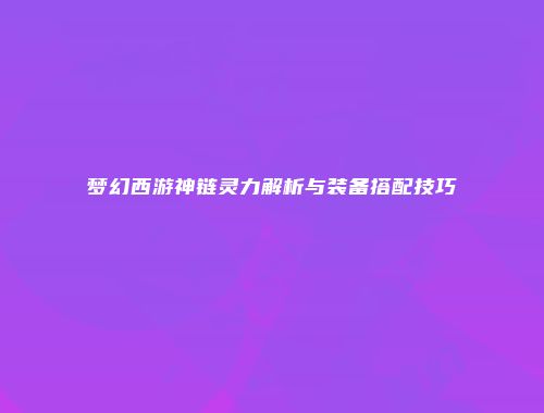 梦幻西游神链灵力解析与装备搭配技巧