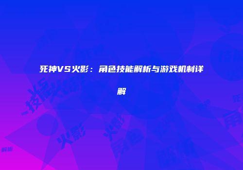 死神VS火影：角色技能解析与游戏机制详解