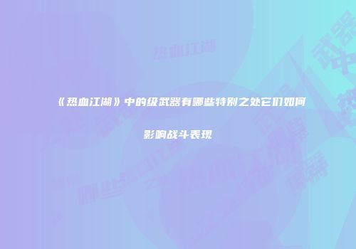 《热血江湖》中的级武器有哪些特别之处它们如何影响战斗表现