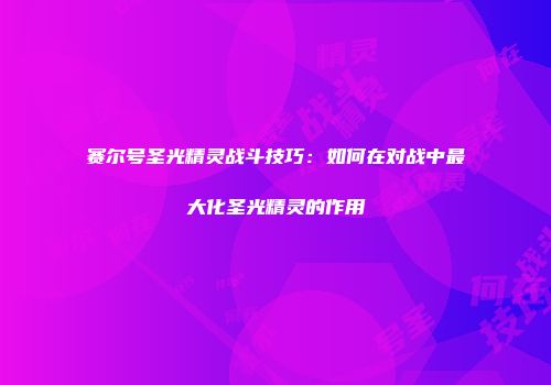 赛尔号圣光精灵战斗技巧：如何在对战中最大化圣光精灵的作用