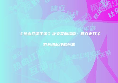 《热血江湖手游》社交互动指南：建立友好关系与组队经验分享