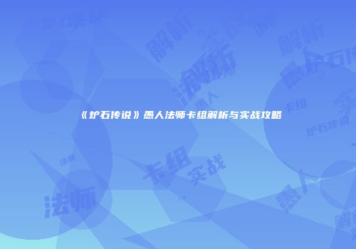 《炉石传说》愚人法师卡组解析与实战攻略