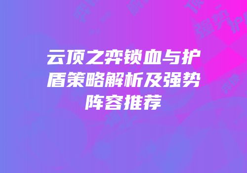 云顶之弈锁血与护盾策略解析及强势阵容推荐