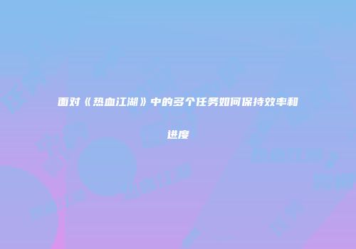 面对《热血江湖》中的多个任务如何保持效率和进度