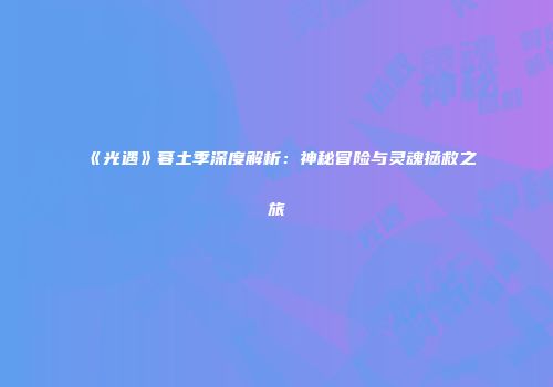 《光遇》暮土季深度解析：神秘冒险与灵魂拯救之旅