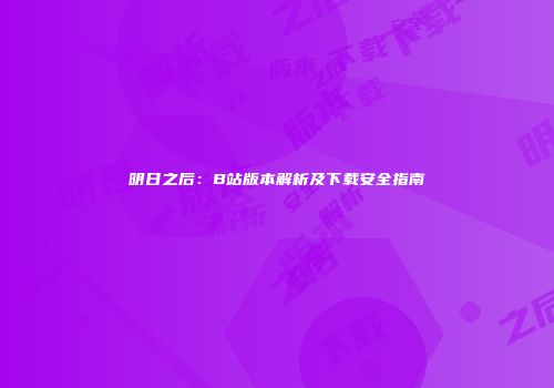 明日之后：B站版本解析及下载安全指南