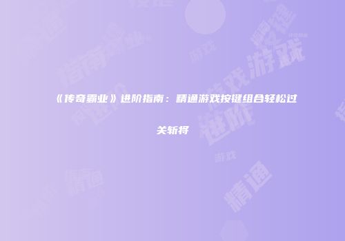 《传奇霸业》进阶指南：精通游戏按键组合轻松过关斩将