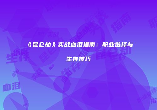 《昆仑劫》实战血泪指南：职业选择与生存技巧