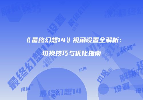 《最终幻想14》视角设置全解析：切换技巧与优化指南