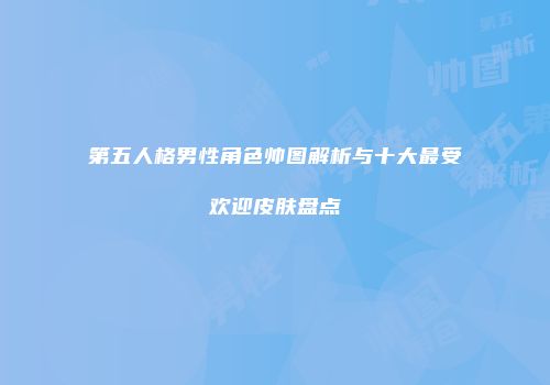 第五人格男性角色帅图解析与十大最受欢迎皮肤盘点