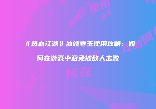 《热血江湖》冰魄寒玉使用攻略：如何在游戏中避免被敌人击败