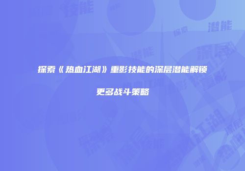 探索《热血江湖》重影技能的深层潜能解锁更多战斗策略