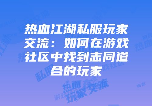 热血江湖私服玩家交流：如何在游戏社区中找到志同道合的玩家