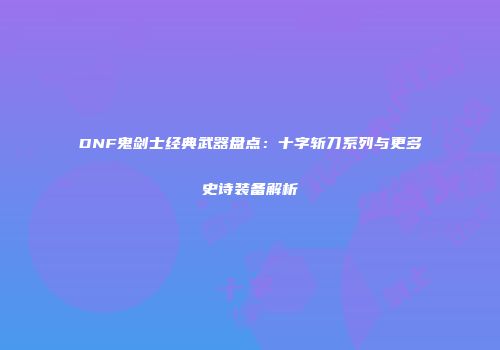 DNF鬼剑士经典武器盘点：十字斩刀系列与更多史诗装备解析